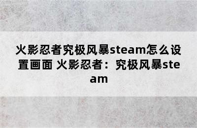 火影忍者究极风暴steam怎么设置画面 火影忍者：究极风暴steam